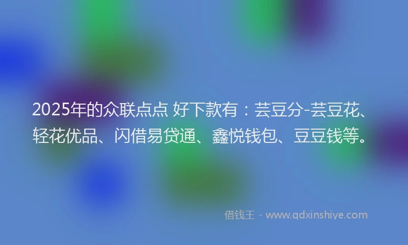 2025年的众联点点 好下款有：芸豆分-芸豆花、轻花优品、闪借易贷通、鑫悦钱包、豆豆钱等。