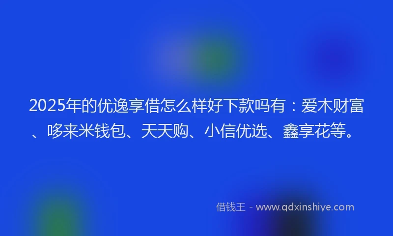 2025年的优逸享借怎么样好下款吗有：爱木财富、哆来米钱包、天天购、小信优选、鑫享花等。