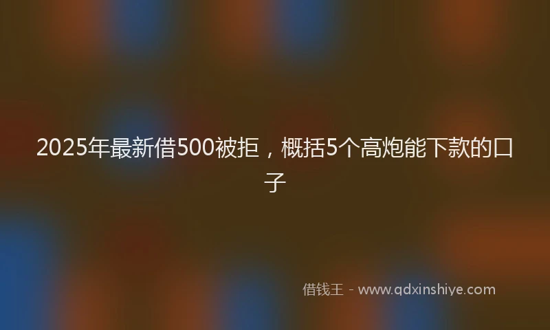 2025年最新借500被拒，概括5个高炮能下款的口子
