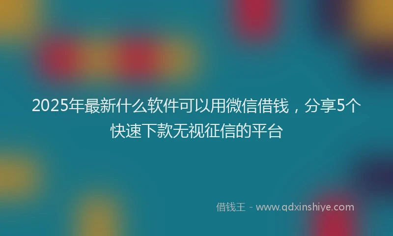 2025年最新什么软件可以用微信借钱，分享5个快速下款无视征信的平台