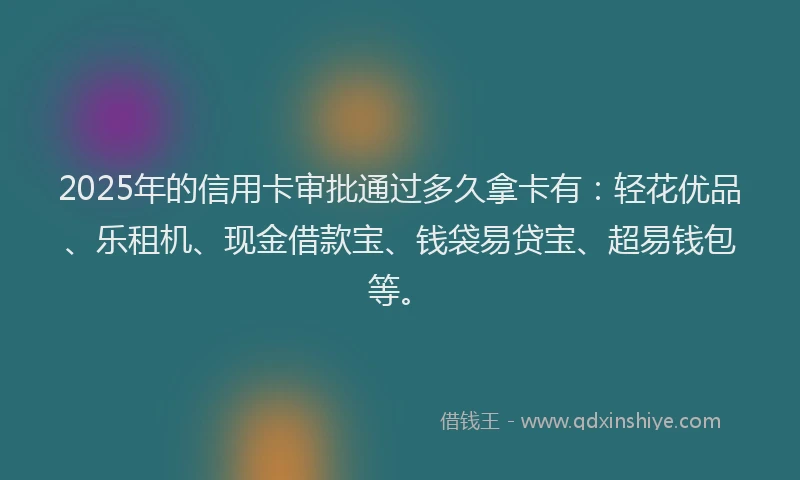 2025年的信用卡审批通过多久拿卡有：轻花优品、乐租机、现金借款宝、钱袋易贷宝、超易钱包等。