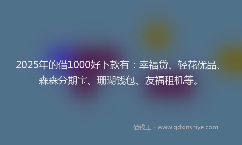 2025年的借1000好下款有：幸福贷、轻花优品、森森分期宝、珊瑚钱包、友福租机等。