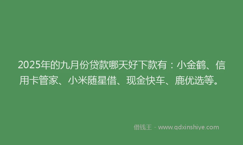 2025年的九月份贷款哪天好下款有：小金鹤、信用卡管家、小米随星借、现金快车、鹿优选等。