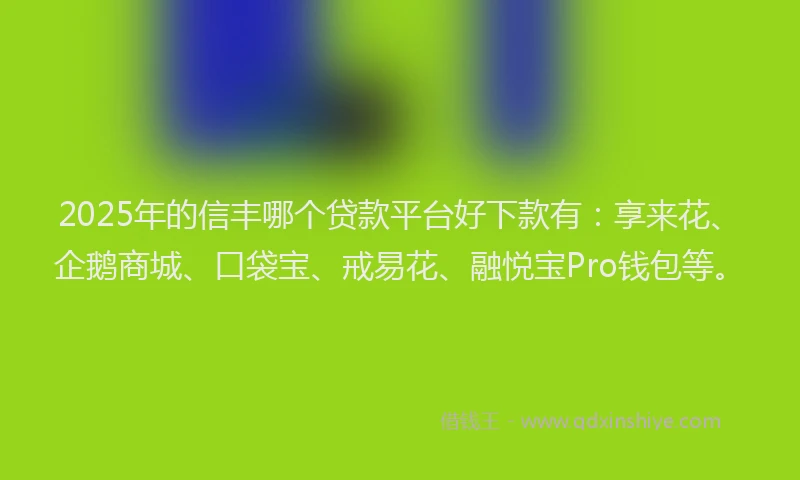 2025年的信丰哪个贷款平台好下款有：享来花、企鹅商城、口袋宝、戒易花、融悦宝Pro钱包等。
