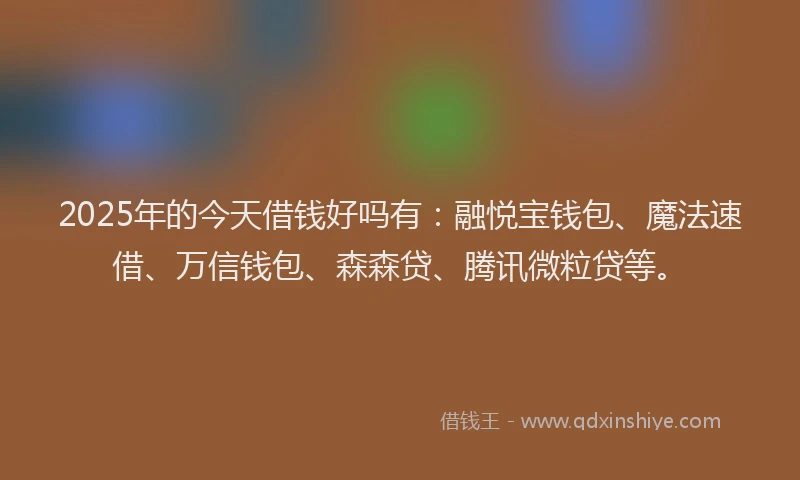 2025年的今天借钱好吗有：融悦宝钱包、魔法速借、万信钱包、森森贷、腾讯微粒贷等。