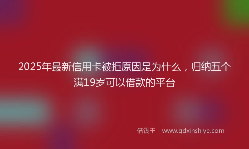 2025年最新信用卡被拒原因是为什么，归纳五个满19岁可以借款的平台