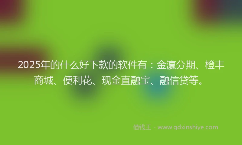 2025年的什么好下款的软件有：金瀛分期、橙丰商城、便利花、现金直融宝、融信贷等。