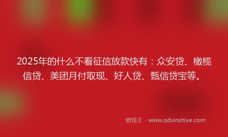 2025年的什么不看征信放款快有：众安贷、橄榄信贷、美团月付取现、好人贷、甄信贷宝等。