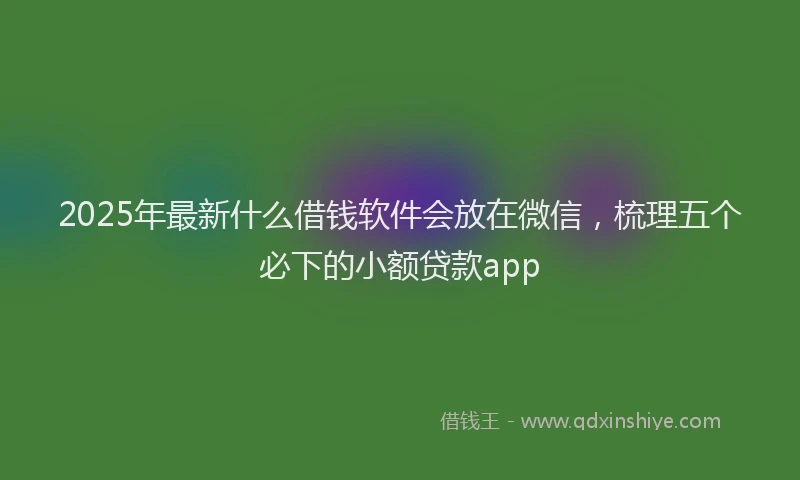 2025年最新什么借钱软件会放在微信，梳理五个必下的小额贷款app