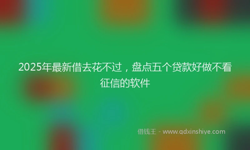 2025年最新借去花不过，盘点五个贷款好做不看征信的软件