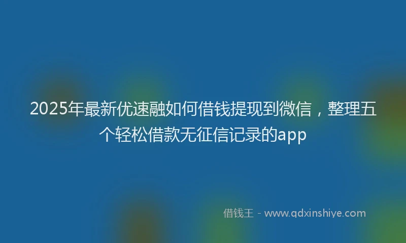 2025年最新优速融如何借钱提现到微信，整理五个轻松借款无征信记录的app