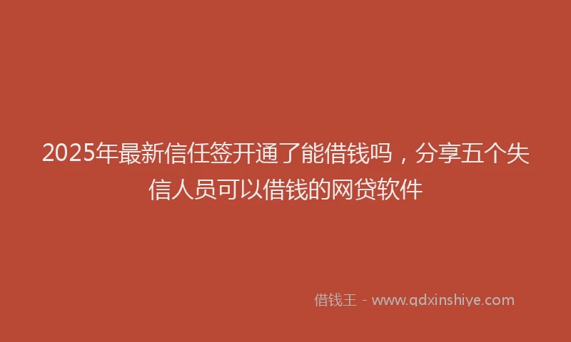 2025年最新信任签开通了能借钱吗，分享五个失信人员可以借钱的网贷软件