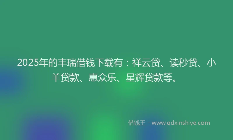 2025年的丰瑞借钱下载有：祥云贷、读秒贷、小羊贷款、惠众乐、星辉贷款等。