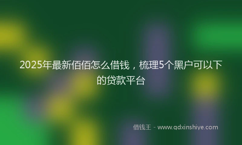 2025年最新佰佰怎么借钱，梳理5个黑户可以下的贷款平台