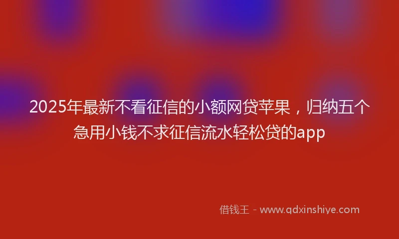 2025年最新不看征信的小额网贷苹果，归纳五个急用小钱不求征信流水轻松贷的app