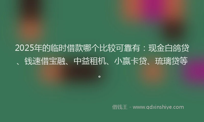 2025年的临时借款哪个比较可靠有：现金白鸽贷、钱速借宝融、中益租机、小赢卡贷、琉璃贷等。