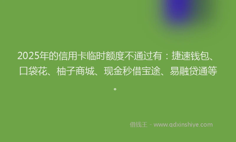 2025年的信用卡临时额度不通过有：捷速钱包、口袋花、柚子商城、现金秒借宝途、易融贷通等。