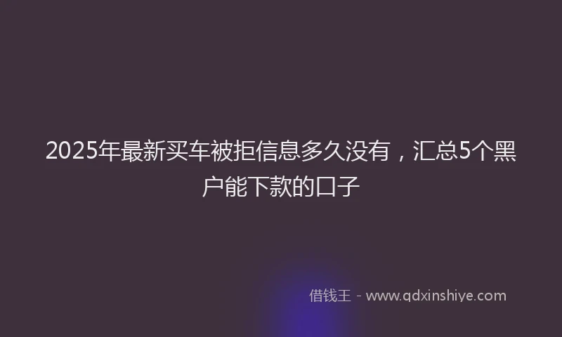 2025年最新买车被拒信息多久没有，汇总5个黑户能下款的口子