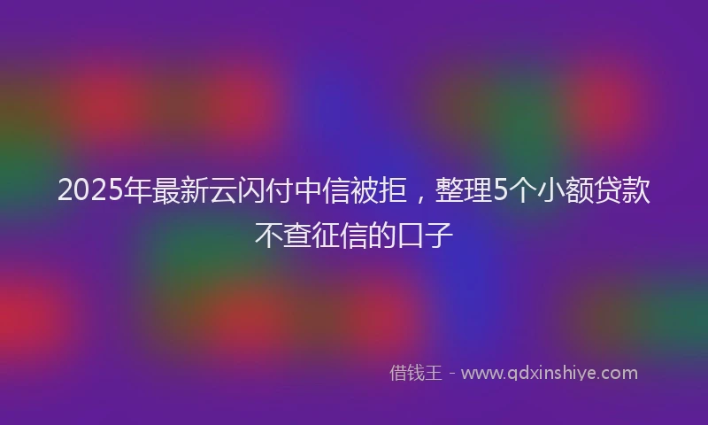 2025年最新云闪付中信被拒，整理5个小额贷款不查征信的口子