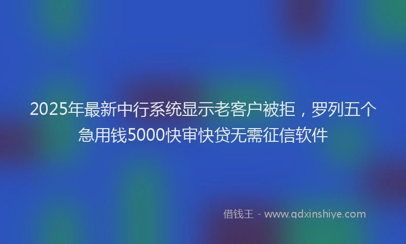 2025年最新中行系统显示老客户被拒，罗列五个急用钱5000快审快贷无需征信软件