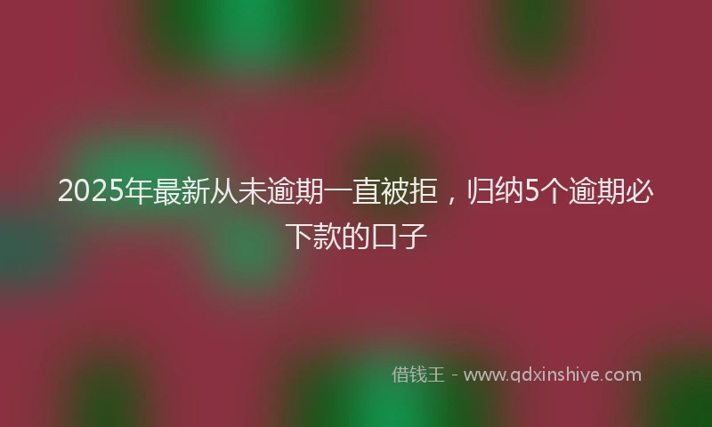 2025年最新从未逾期一直被拒，归纳5个逾期必下款的口子