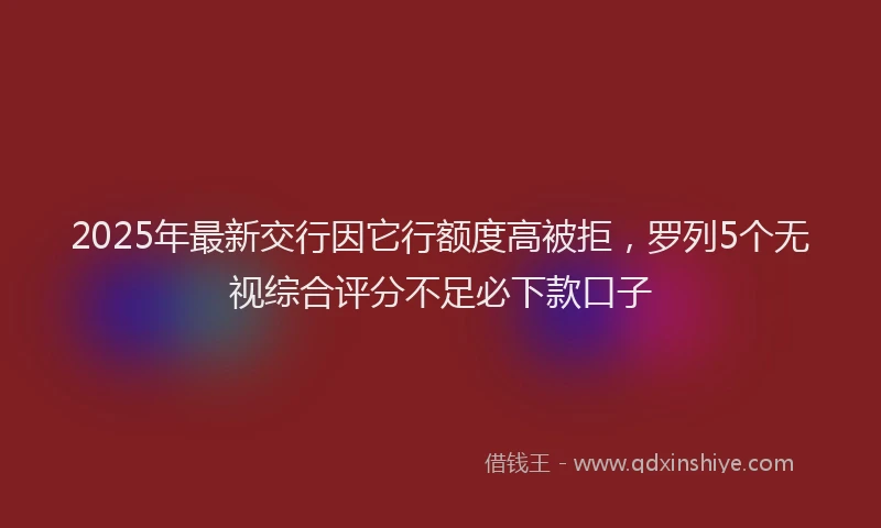 2025年最新交行因它行额度高被拒，罗列5个无视综合评分不足必下款口子