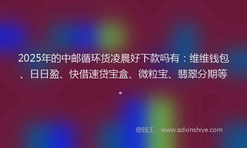 2025年的中邮循环货凌晨好下款吗有：维维钱包、日日盈、快借速贷宝盒、微粒宝、翡翠分期等。
