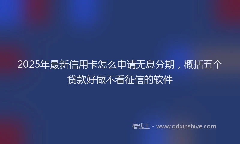 2025年最新信用卡怎么申请无息分期，概括五个贷款好做不看征信的软件