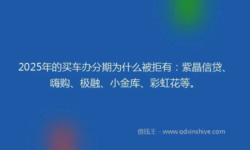 2025年的买车办分期为什么被拒有：紫晶信贷、嗨购、极融、小金库、彩虹花等。