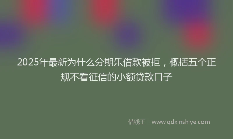 2025年最新为什么分期乐借款被拒，概括五个正规不看征信的小额贷款口子