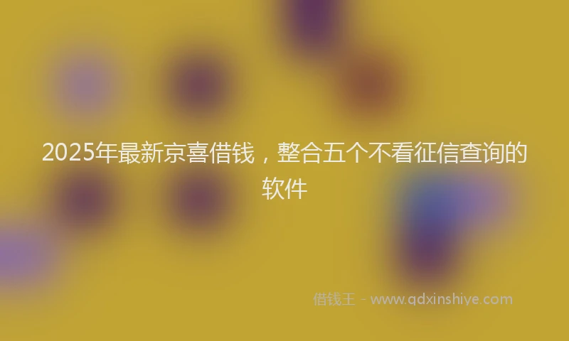 2025年最新京喜借钱，整合五个不看征信查询的软件