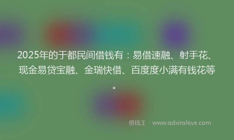 2025年的于都民间借钱有：易借速融、射手花、现金易贷宝融、金瑞快借、百度度小满有钱花等。