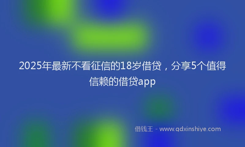 2025年最新不看征信的18岁借贷，分享5个值得信赖的借贷app