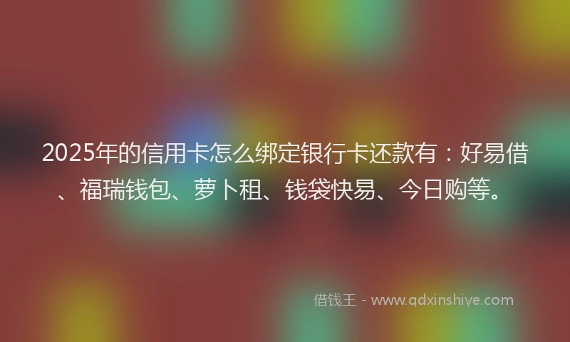 2025年的信用卡怎么绑定银行卡还款有：好易借、福瑞钱包、萝卜租、钱袋快易、今日购等。