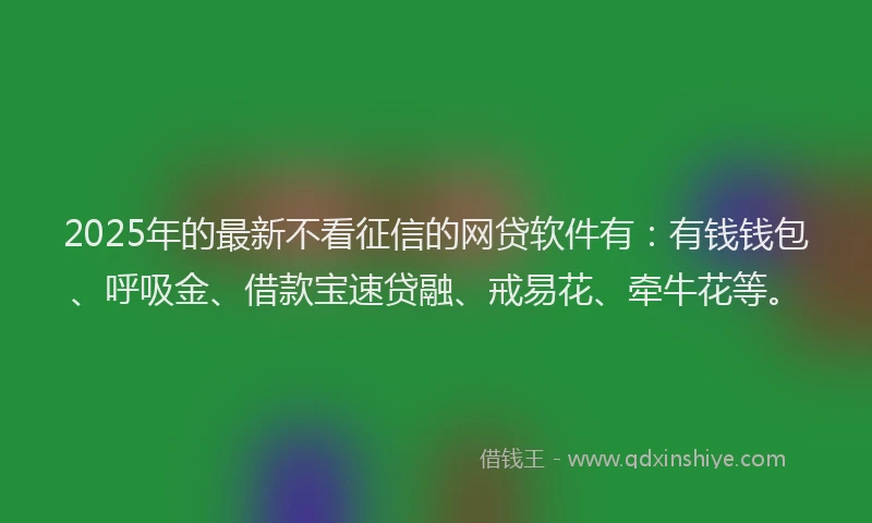 2025年的最新不看征信的网贷软件有：有钱钱包、呼吸金、借款宝速贷融、戒易花、牵牛花等。
