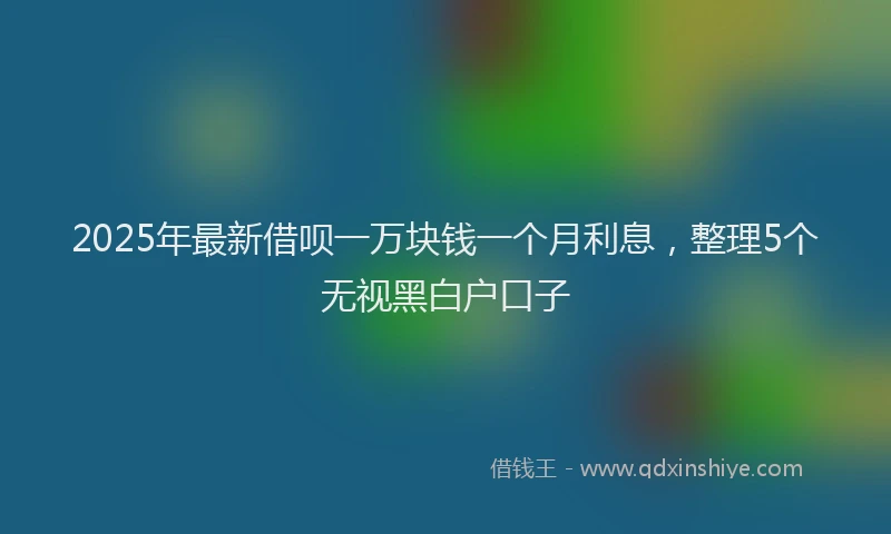 2025年最新借呗一万块钱一个月利息，整理5个无视黑白户口子