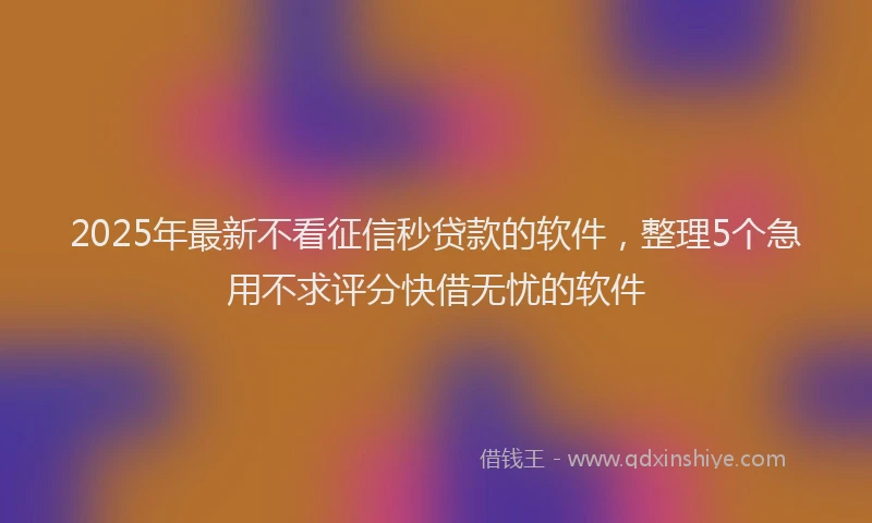 2025年最新不看征信秒贷款的软件，整理5个急用不求评分快借无忧的软件