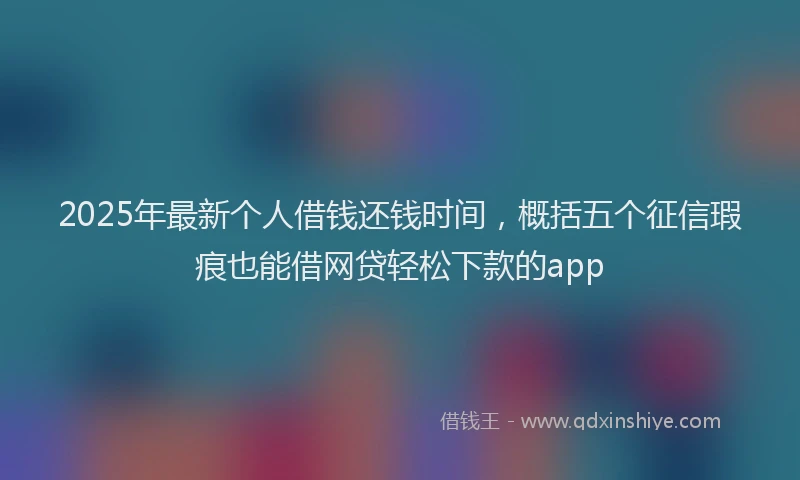 2025年最新个人借钱还钱时间，概括五个征信瑕疵也能借网贷轻松下款的app