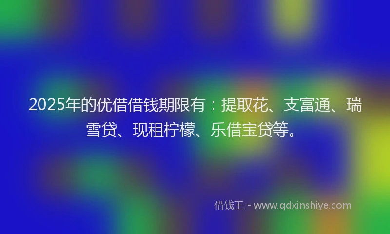 2025年的优借借钱期限有：提取花、支富通、瑞雪贷、现租柠檬、乐借宝贷等。