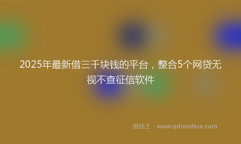 2025年最新借三千块钱的平台，整合5个网贷无视不查征信软件