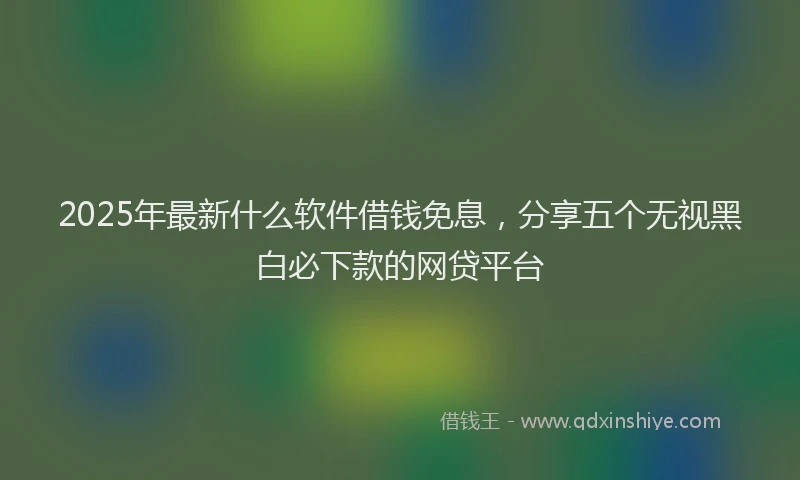 2025年最新什么软件借钱免息，分享五个无视黑白必下款的网贷平台