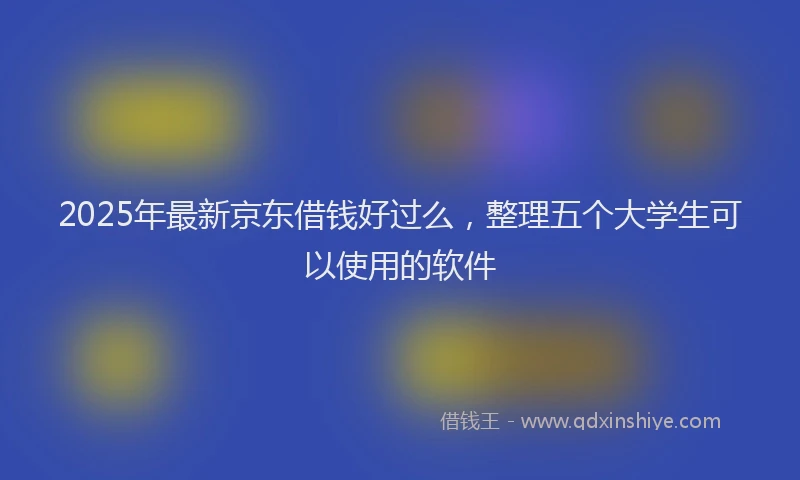 2025年最新京东借钱好过么，整理五个大学生可以使用的软件
