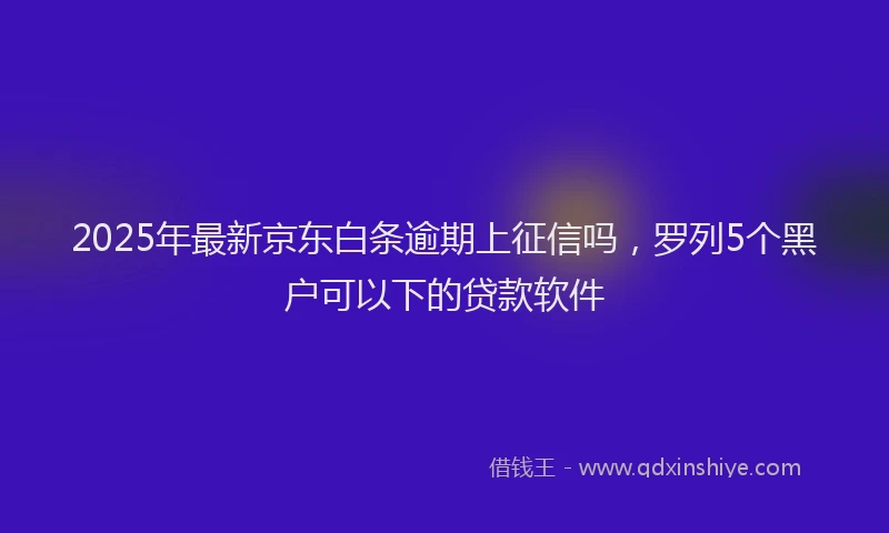 2025年最新京东白条逾期上征信吗，罗列5个黑户可以下的贷款软件