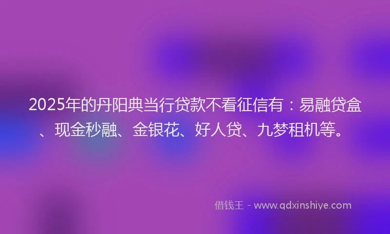 2025年的丹阳典当行贷款不看征信有：易融贷盒、现金秒融、金银花、好人贷、九梦租机等。