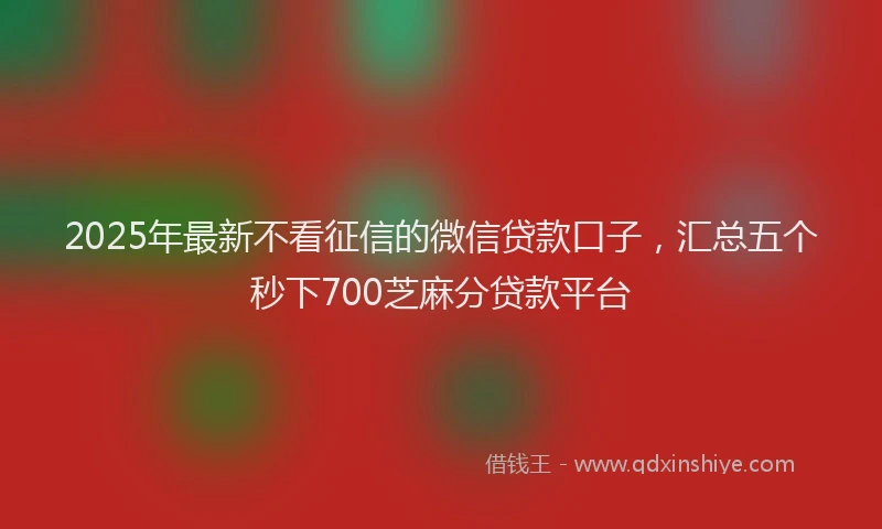 2025年最新不看征信的微信贷款口子，汇总五个秒下700芝麻分贷款平台