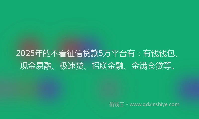 2025年的不看征信贷款5万平台有：有钱钱包、现金易融、极速贷、招联金融、金满仓贷等。