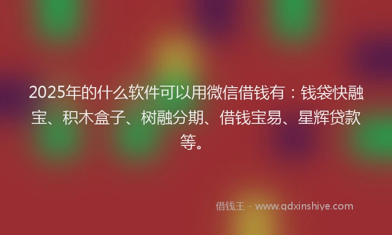 2025年的什么软件可以用微信借钱有：钱袋快融宝、积木盒子、树融分期、借钱宝易、星辉贷款等。
