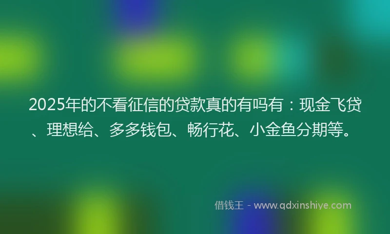 2025年的不看征信的贷款真的有吗有：现金飞贷、理想给、多多钱包、畅行花、小金鱼分期等。
