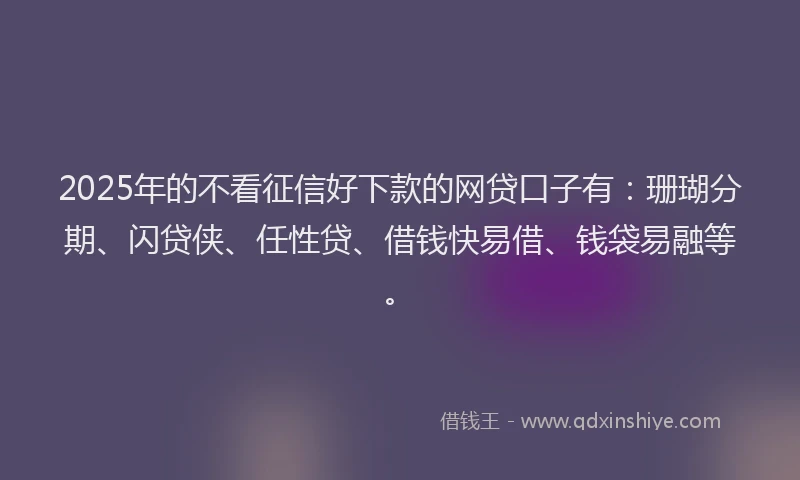 2025年的不看征信好下款的网贷口子有：珊瑚分期、闪贷侠、任性贷、借钱快易借、钱袋易融等。
