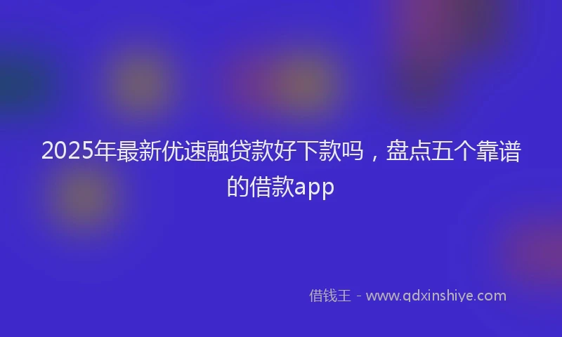 2025年最新优速融贷款好下款吗，盘点五个靠谱的借款app